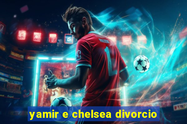 yamir e chelsea divorcio